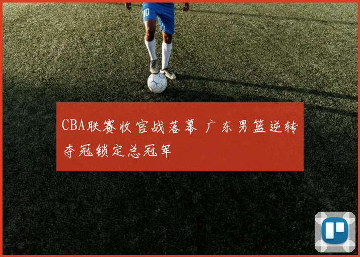 CBA联赛收官战落幕 广东男篮逆转夺冠锁定总冠军