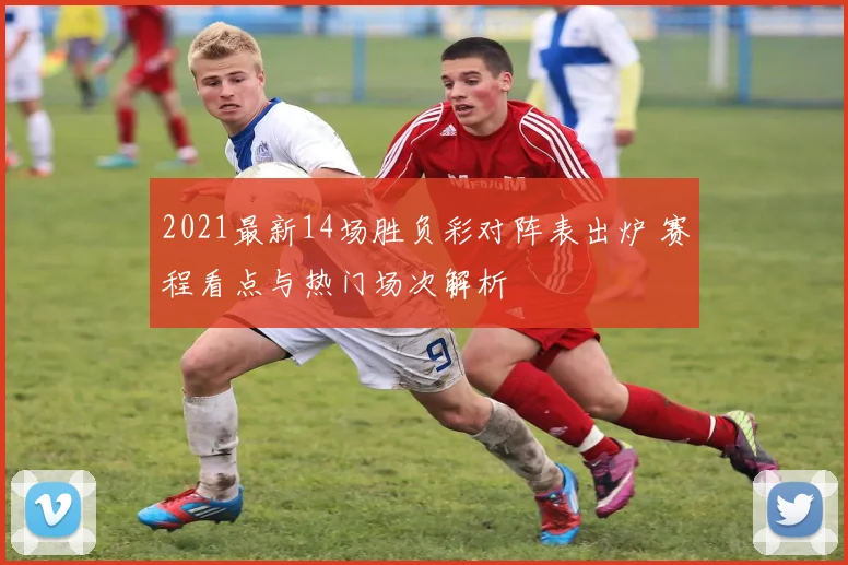 2021最新14场胜负彩对阵表出炉 赛程看点与热门场次解析