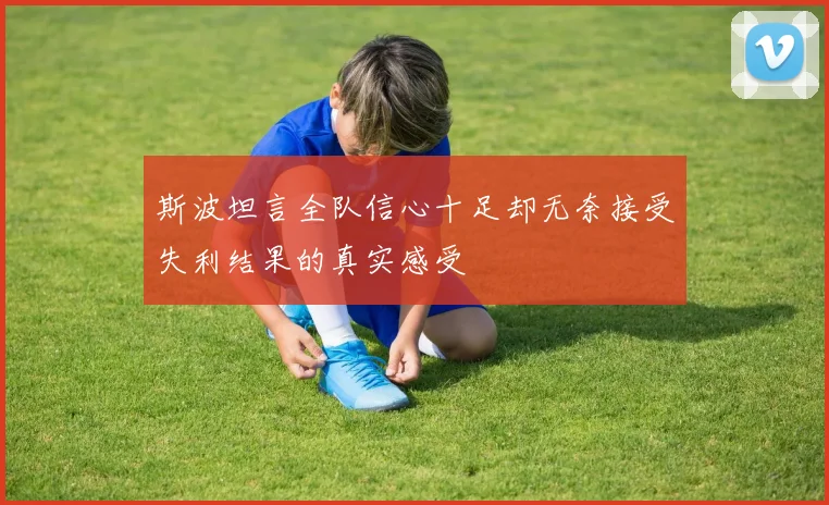 斯波坦言全队信心十足却无奈接受失利结果的真实感受