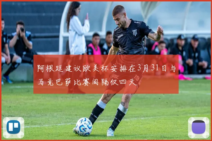 阿根廷建议欧美杯安排在3月31日与马竞巴萨比赛间隔仅四天