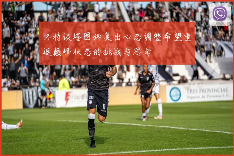 怀特谈塔图姆复出心态调整希望重返巅峰状态的挑战与思考