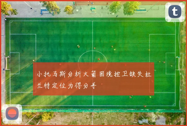 小托马斯分析火箭困境控卫缺失杜兰特定位为得分手