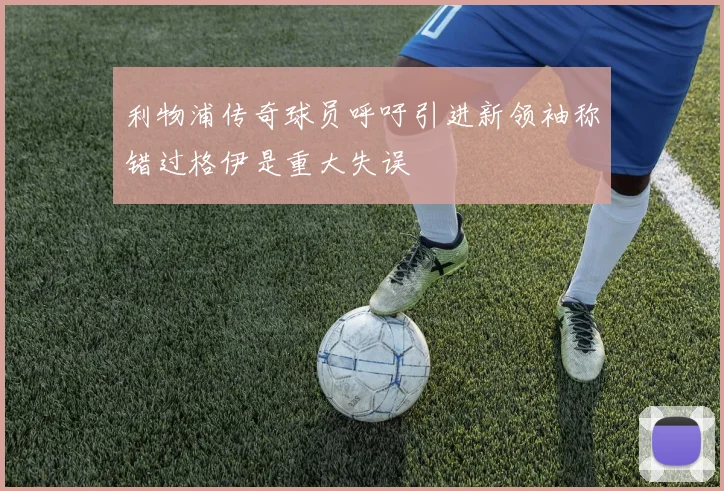 利物浦传奇球员呼吁引进新领袖称错过格伊是重大失误