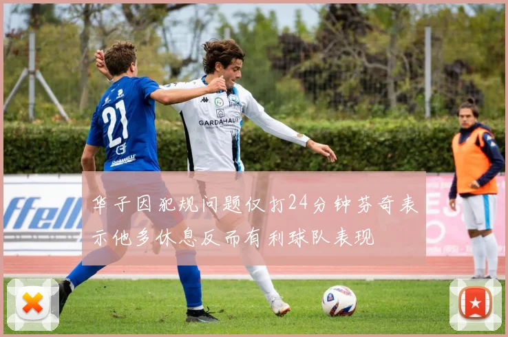 华子因犯规问题仅打24分钟芬奇表示他多休息反而有利球队表现
