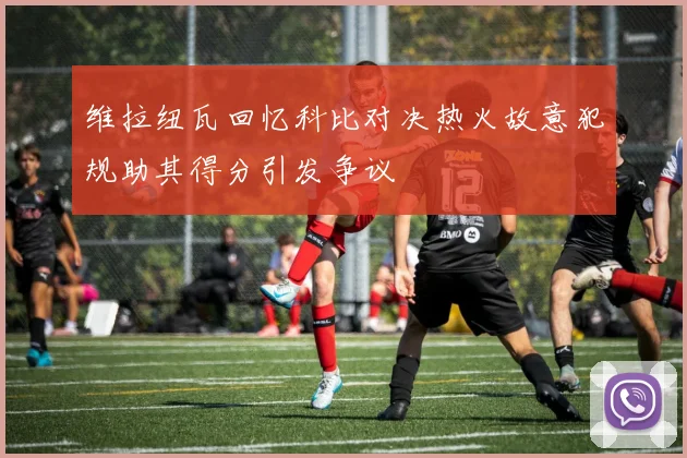维拉纽瓦回忆科比对决热火故意犯规助其得分引发争议