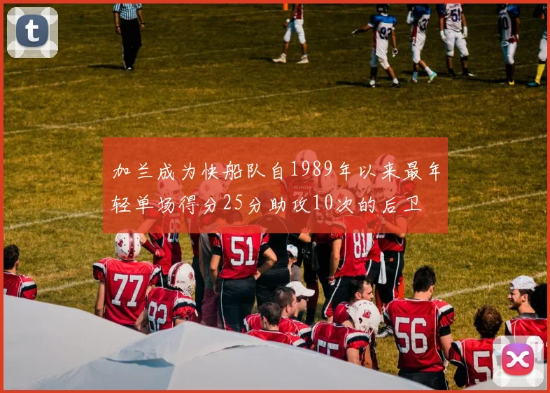 加兰成为快船队自1989年以来最年轻单场得分25分助攻10次的后卫