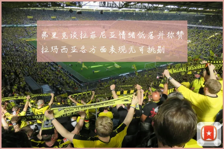 弗里克谈拉菲尼亚情绪低落并称赞拉玛西亚各方面表现无可挑剔