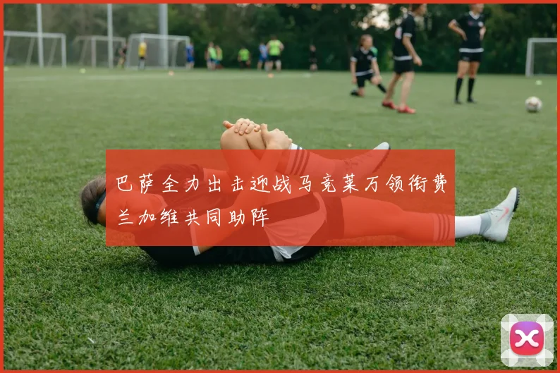 巴萨全力出击迎战马竞莱万领衔费兰加维共同助阵