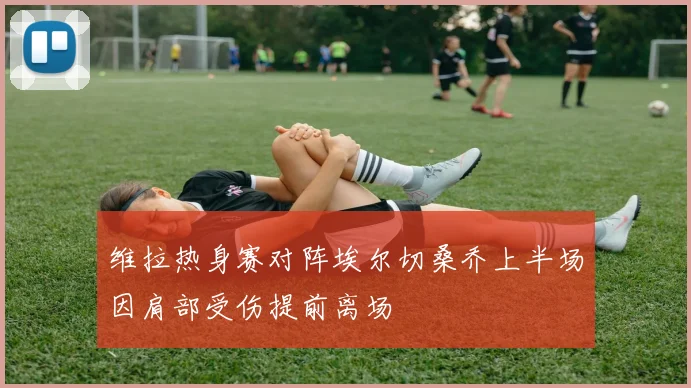 维拉热身赛对阵埃尔切桑乔上半场因肩部受伤提前离场