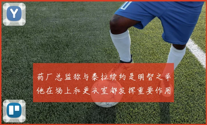 药厂总监称与泰拉续约是明智之举他在场上和更衣室都发挥重要作用