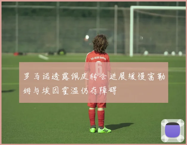 罗马诺透露佩皮转会进展缓慢富勒姆与埃因霍温仍存障碍